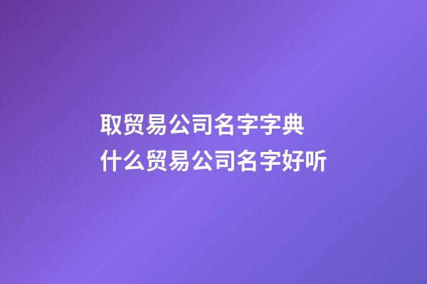 取贸易公司名字字典 什么贸易公司名字好听-第1张-公司起名-玄机派